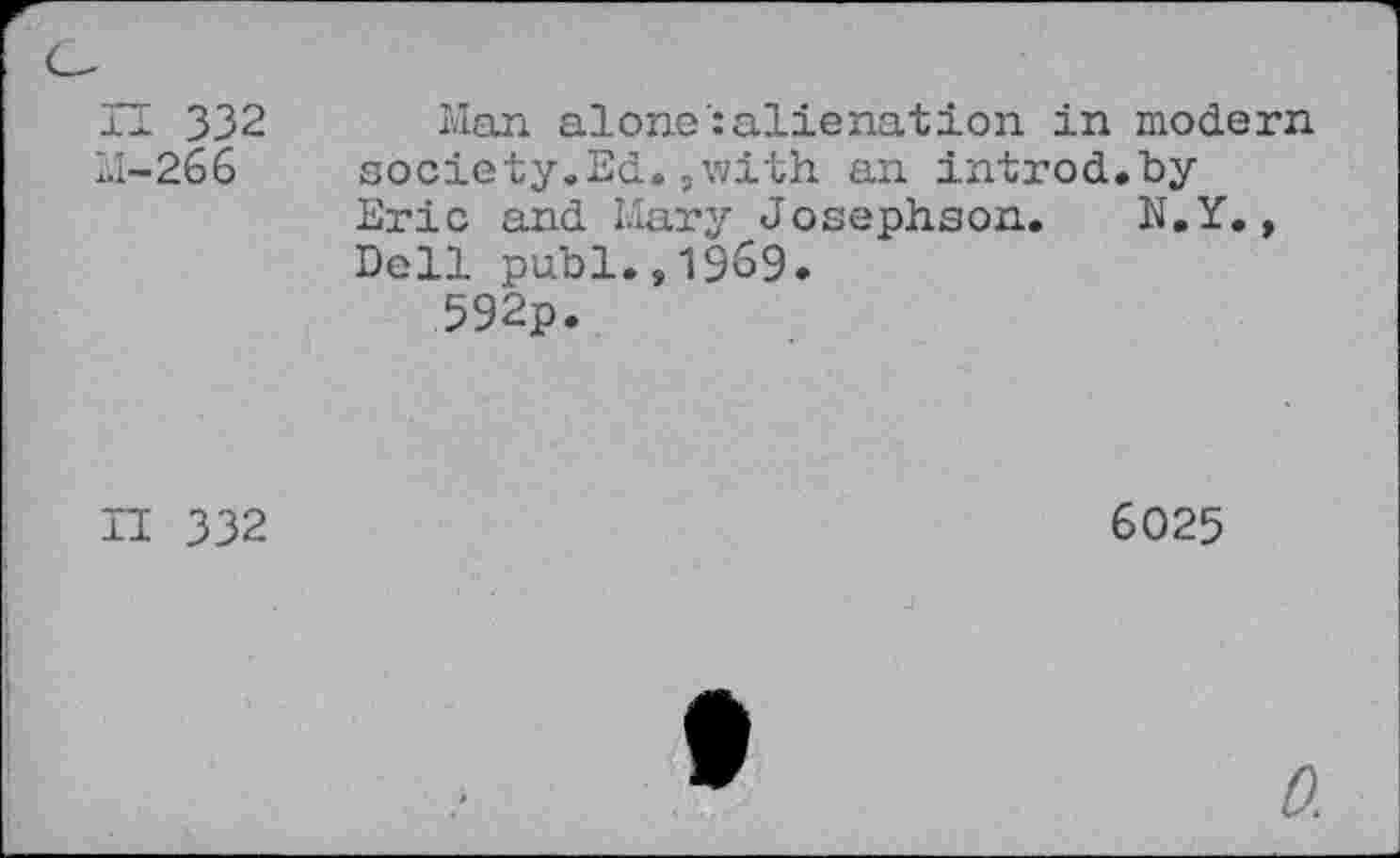 ﻿H 332 1.1-266
Man alone:alienation in modern society.Ed.,with an introd.by Eric and Mary Josephson. N.Y., Dell publ.,1969.
592p.
II 332
6025

0.